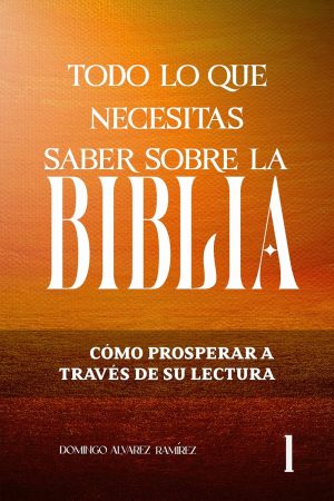 Todo lo que necesitas saber sobre la Biblia : Cómo prosperar integralmente a través de su lectura (Spanish Edition)